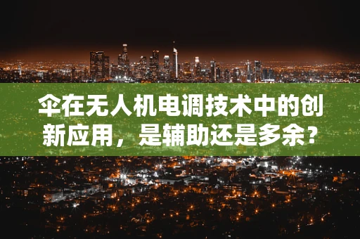 伞在无人机电调技术中的创新应用，是辅助还是多余？