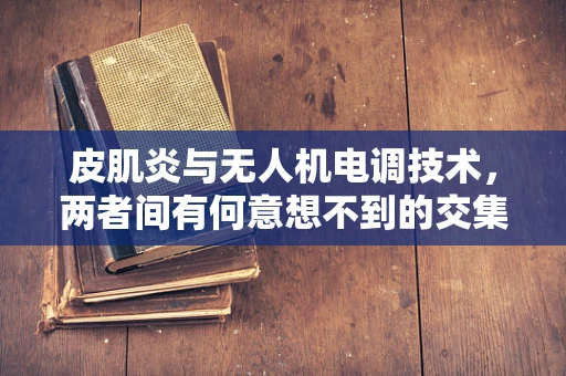 皮肌炎与无人机电调技术，两者间有何意想不到的交集？