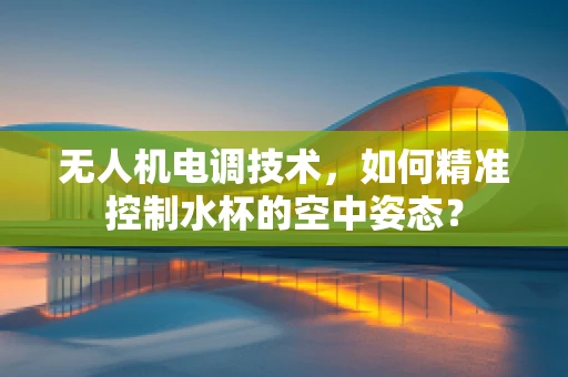 无人机电调技术，如何精准控制水杯的空中姿态？