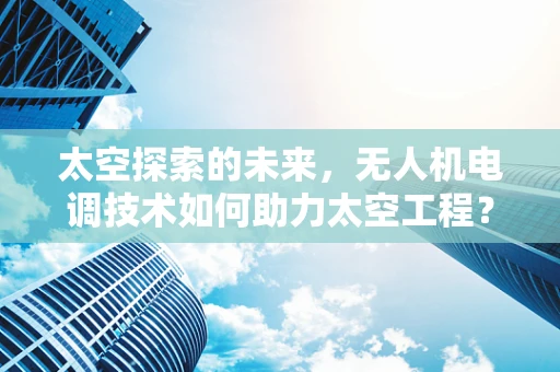 太空探索的未来，无人机电调技术如何助力太空工程？