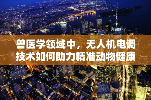 兽医学领域中，无人机电调技术如何助力精准动物健康监测？