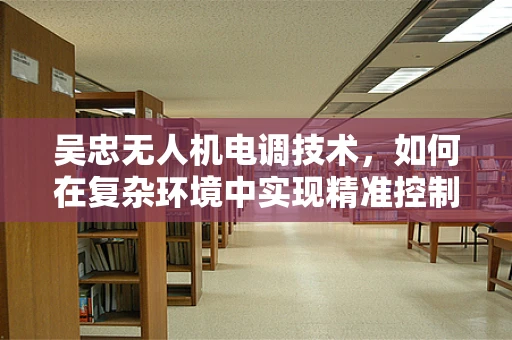 吴忠无人机电调技术，如何在复杂环境中实现精准控制？