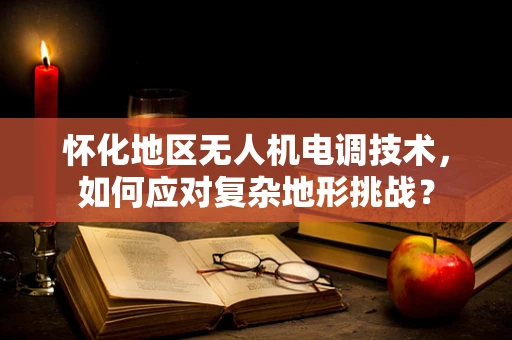 怀化地区无人机电调技术，如何应对复杂地形挑战？