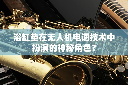 浴缸垫在无人机电调技术中扮演的神秘角色？