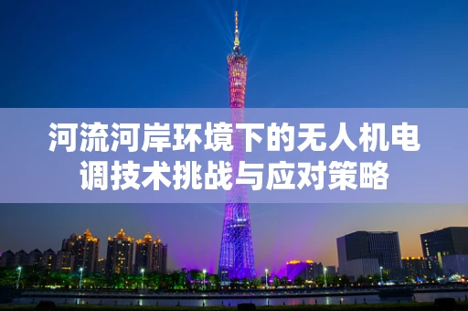 河流河岸环境下的无人机电调技术挑战与应对策略