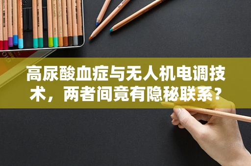 高尿酸血症与无人机电调技术，两者间竟有隐秘联系？
