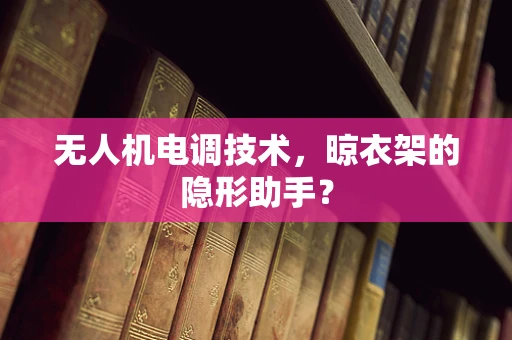 无人机电调技术，晾衣架的隐形助手？