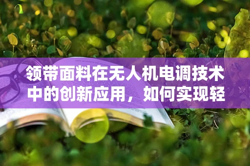 领带面料在无人机电调技术中的创新应用，如何实现轻量化与耐久性的双重突破？