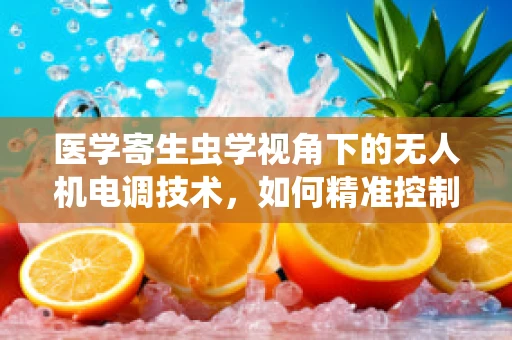 医学寄生虫学视角下的无人机电调技术，如何精准控制飞行以避免生物样本污染？