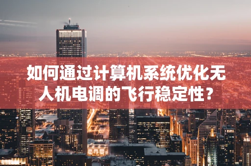 如何通过计算机系统优化无人机电调的飞行稳定性？