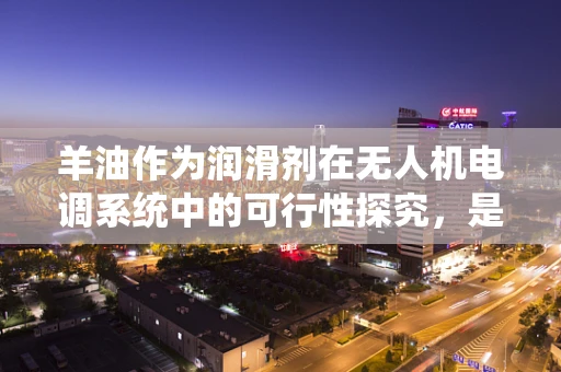 羊油作为润滑剂在无人机电调系统中的可行性探究，是否为创新之选？