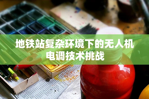 地铁站复杂环境下的无人机电调技术挑战