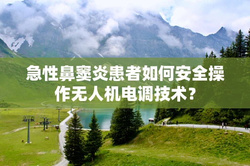 急性鼻窦炎患者如何安全操作无人机电调技术？