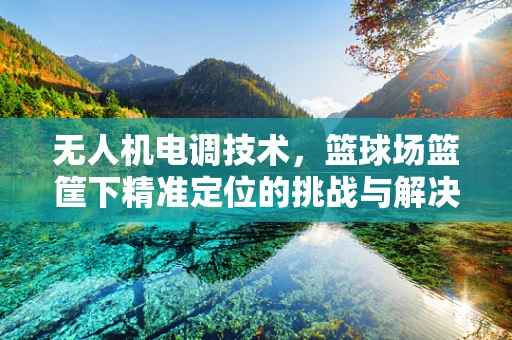 无人机电调技术，篮球场篮筐下精准定位的挑战与解决方案