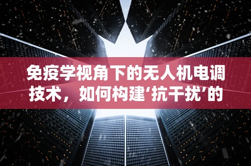 免疫学视角下的无人机电调技术，如何构建‘抗干扰’的飞行控制系统？