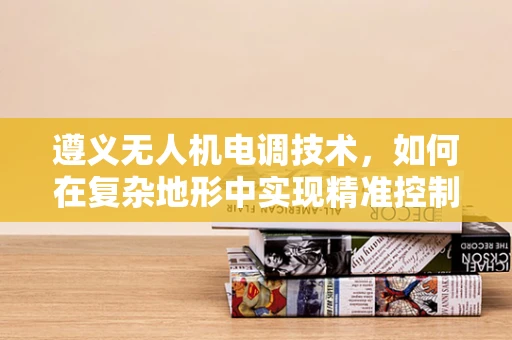 遵义无人机电调技术，如何在复杂地形中实现精准控制？
