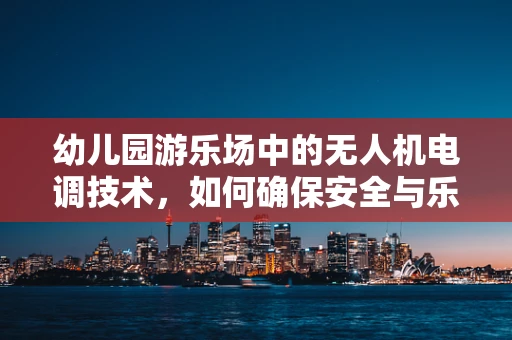 幼儿园游乐场中的无人机电调技术，如何确保安全与乐趣共存？