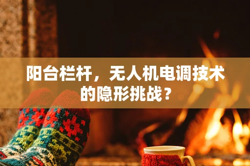 阳台栏杆，无人机电调技术的隐形挑战？