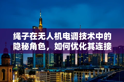 绳子在无人机电调技术中的隐秘角色，如何优化其连接与控制？