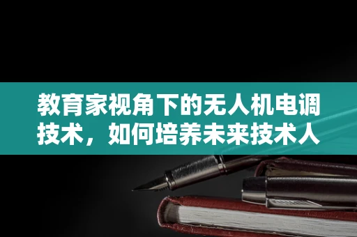教育家视角下的无人机电调技术，如何培养未来技术人才？