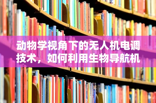 动物学视角下的无人机电调技术，如何利用生物导航机制优化飞行控制？