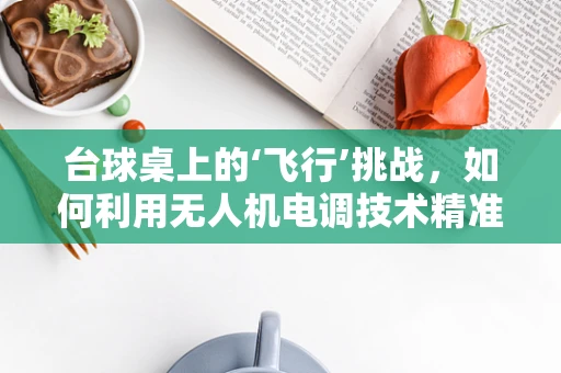 台球桌上的‘飞行’挑战，如何利用无人机电调技术精准击球？