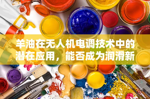 羊油在无人机电调技术中的潜在应用，能否成为润滑新宠？