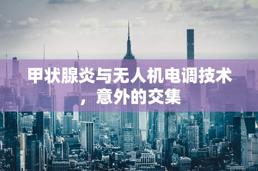 甲状腺炎与无人机电调技术，意外的交集
