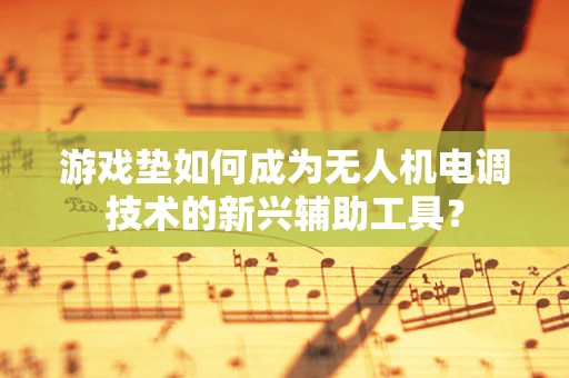 游戏垫如何成为无人机电调技术的新兴辅助工具？