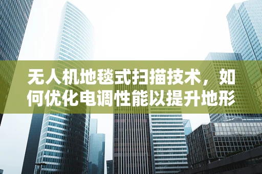 无人机地毯式扫描技术，如何优化电调性能以提升地形适应力？