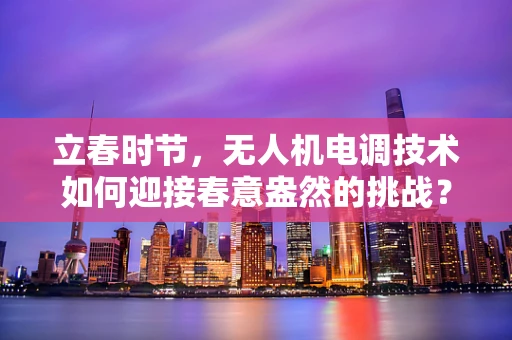 立春时节，无人机电调技术如何迎接春意盎然的挑战？