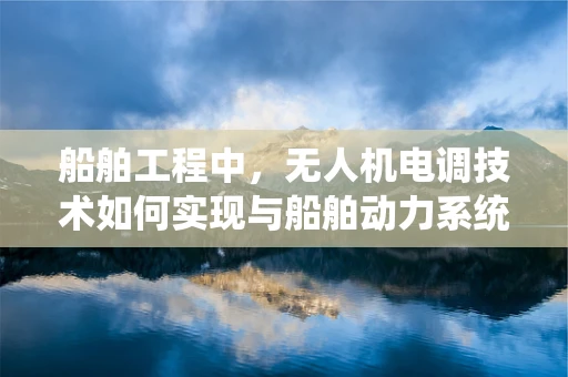 船舶工程中，无人机电调技术如何实现与船舶动力系统的无缝对接？