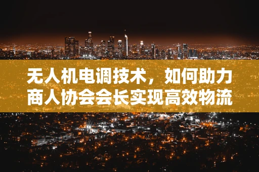 无人机电调技术，如何助力商人协会会长实现高效物流管理？