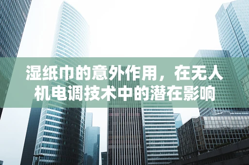 湿纸巾的意外作用，在无人机电调技术中的潜在影响