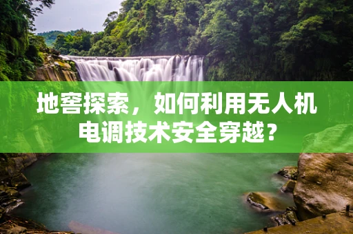 地窖探索，如何利用无人机电调技术安全穿越？