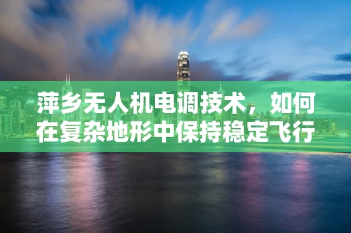萍乡无人机电调技术，如何在复杂地形中保持稳定飞行？