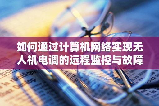 如何通过计算机网络实现无人机电调的远程监控与故障诊断？