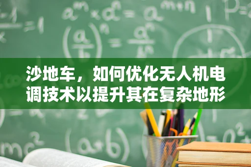 沙地车，如何优化无人机电调技术以提升其在复杂地形的操控性？