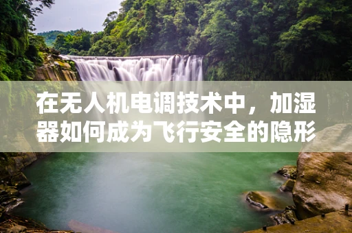 在无人机电调技术中，加湿器如何成为飞行安全的隐形守护者？
