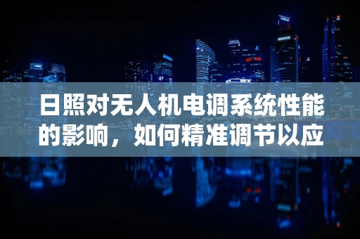 日照对无人机电调系统性能的影响，如何精准调节以应对强光环境？