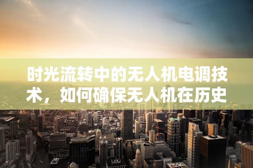 时光流转中的无人机电调技术，如何确保无人机在历史与未来的交汇中稳定飞行？