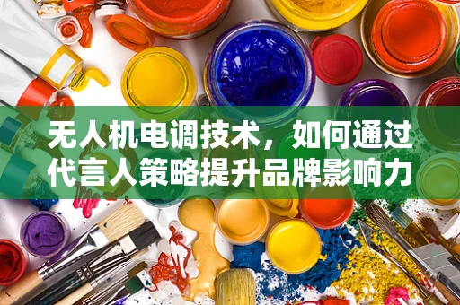 无人机电调技术，如何通过代言人策略提升品牌影响力？