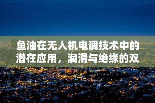 鱼油在无人机电调技术中的潜在应用，润滑与绝缘的双重挑战