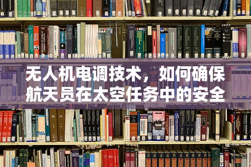 无人机电调技术，如何确保航天员在太空任务中的安全与舒适？