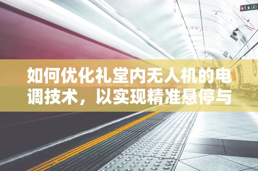 如何优化礼堂内无人机的电调技术，以实现精准悬停与静音飞行？