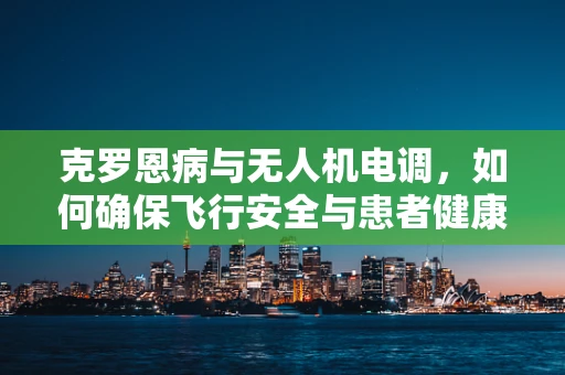 克罗恩病与无人机电调，如何确保飞行安全与患者健康共存？