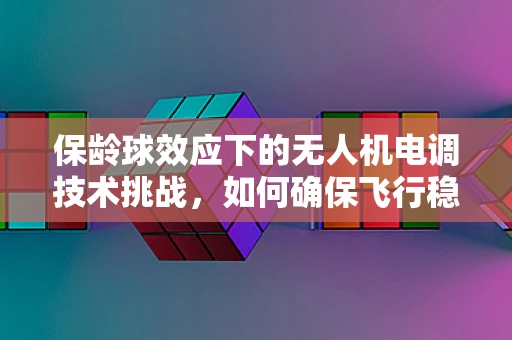保龄球效应下的无人机电调技术挑战，如何确保飞行稳定与精准？