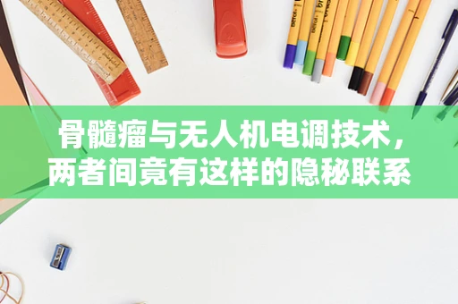 骨髓瘤与无人机电调技术，两者间竟有这样的隐秘联系？