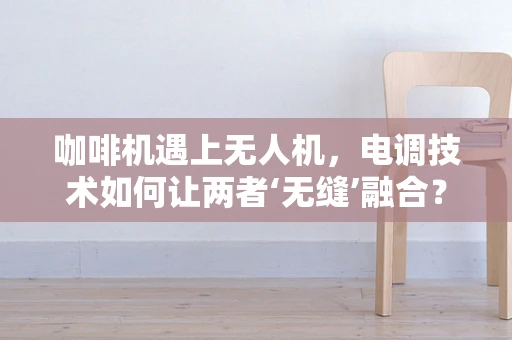 咖啡机遇上无人机，电调技术如何让两者‘无缝’融合？