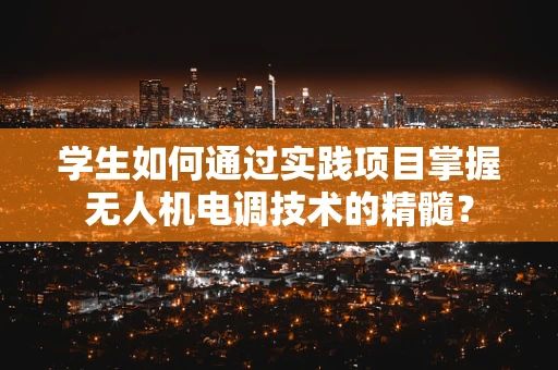 学生如何通过实践项目掌握无人机电调技术的精髓？